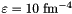 $ \varepsilon = 10~\mathrm{fm^{-4}} $