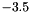 $ -3.5 $