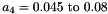 \[ a_4 = 0.045~\mathrm{to}~0.08 \]
